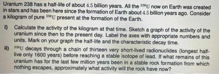Uranium 238 Has A Half Life Of About 4 5 Billion Years All The 238u Now On Earth Was Created In Stars And Has Been Here 1
