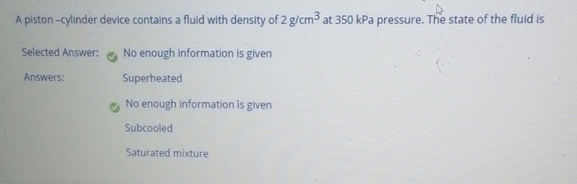 A Piston Cylinder Device Contains A Fluid With Density Of 2 G Cm3 At 350 Kpa Pressure The State Of The Fluid Is Selecte 1