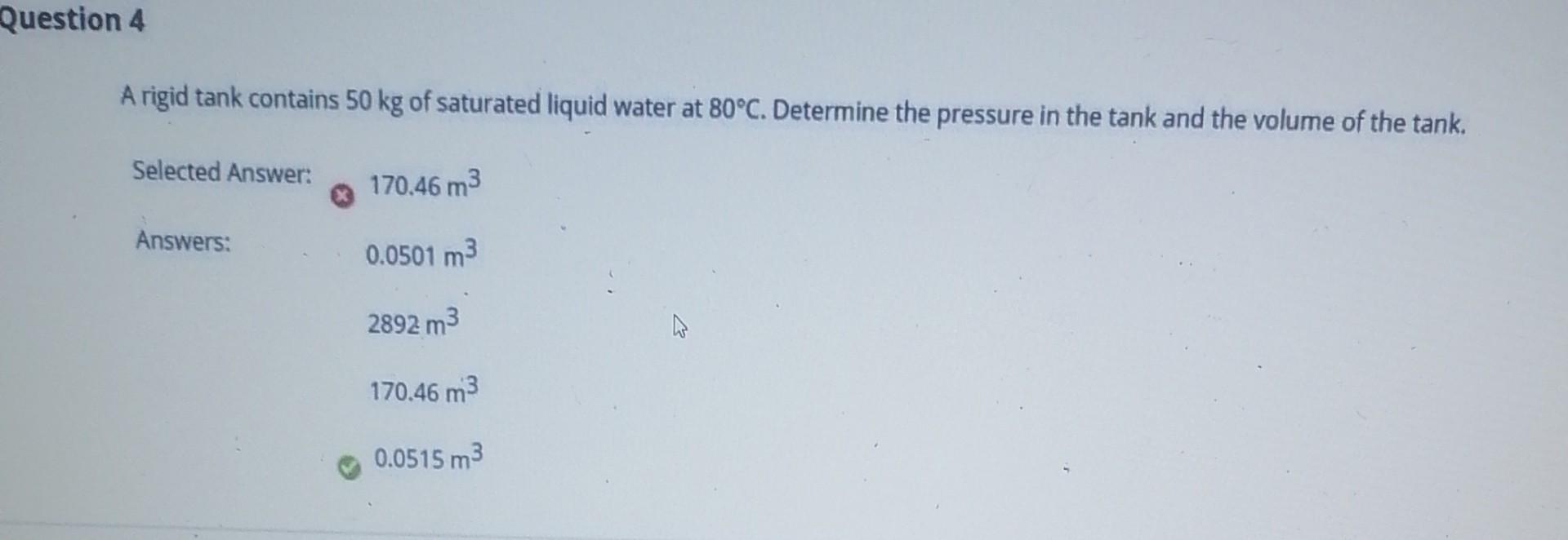Question 4 A Rigid Tank Contains 50 Kg Of Saturated Liquid Water At 80 C Determine The Pressure In The Tank And The Vol 1