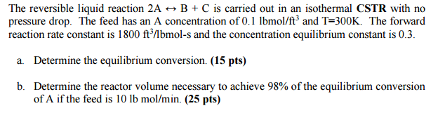 The Reversible Liquid Reaction 2a B C Is Carried Out In An Isothermal Cstr With No Pressure Drop The Feed Has An A 1