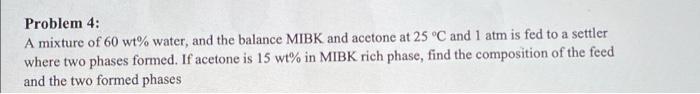 Problem 4 A Mixture Of 60 Wt Water And The Balance Mibk And Acetone At 25 C And 1 Atm Is Fed To A Settler Where Two P 1
