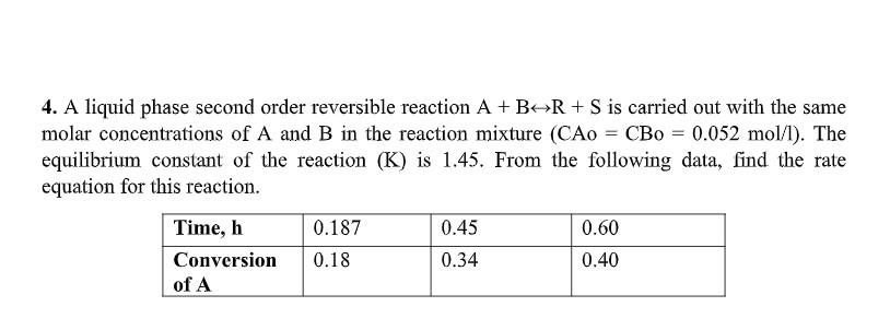 4 A Liquid Phase Second Order Reversible Reaction A B R S Is Carried Out With The Same Molar Concentrations Of A An 1