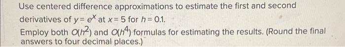 Use Centered Difference Approximations To Estimate The First And Second Derivatives Of Y Ex At X 5 For H 0 1 Employ 1