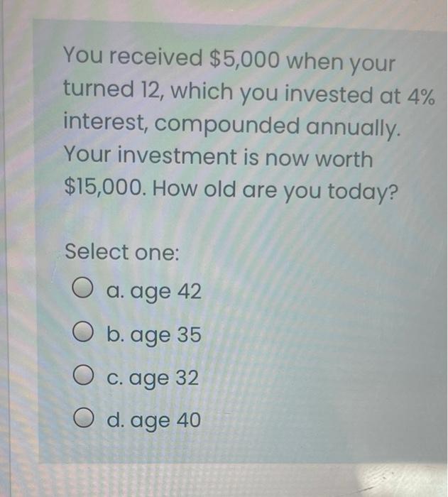 You Received 5 000 When Your Turned 12 Which You Invested At 4 Interest Compounded Annually Your Investment Is Now 1