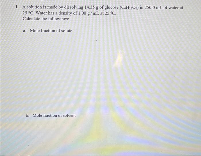 1 A Solution Is Made By Dissolving 14 35 G Of Glucose C6h1206 In 250 0 Ml Of Water At 25 C Water Has A Density Of 1 1