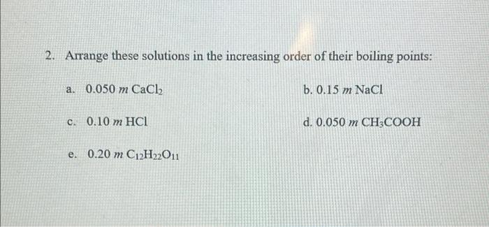 2 Arrange These Solutions In The Increasing Order Of Their Boiling Points A 0 050 M Cacl2 B 0 15 M Nacl C 0 10 M Hc 1