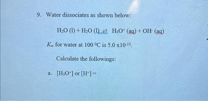 9 Water Dissociates As Shown Below H2o 1 H2o 1 H3o Aq Oh Aq Ky For Water At 100 C Is 5 0 X10 13 Calcul 1