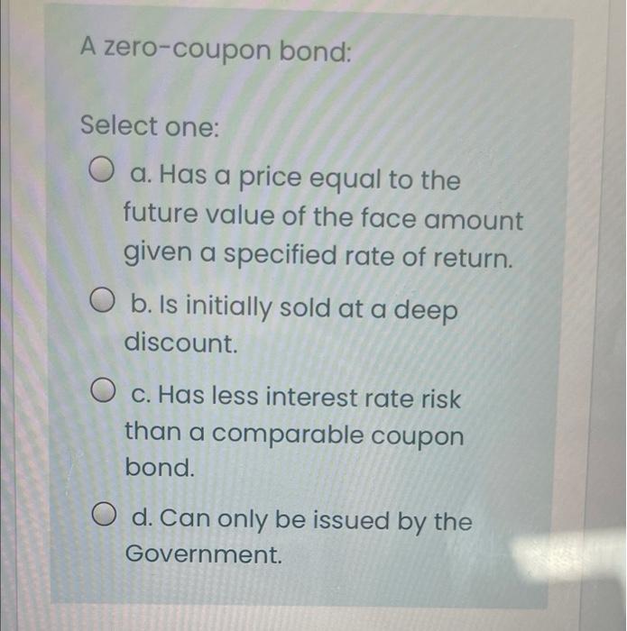 A Zero Coupon Bond Select One O A Has A Price Equal To The Future Value Of The Face Amount Given A Specified Rate Of 1