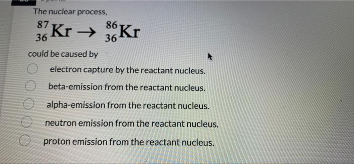 The Nuclear Process 87 36 36 Kr Kr 86 Ki Could Be Caused By Electron Capture By The Reactant Nucleus Beta Emission F 1
