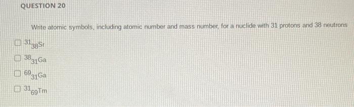Question 20 Wnte Atomic Symbols Including Atomic Number And Mass Number For A Nuclide With 31 Protons And 38 Neutrons 1