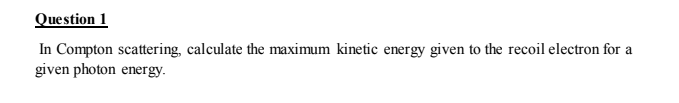 Question 1 In Compton Scattering Calculate The Maximum Kinetic Energy Given To The Recoil Electron For A Given Photon E 1