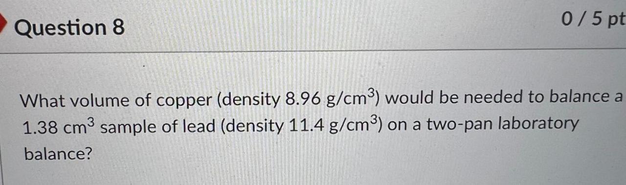 0 5 Pt Question 8 What Volume Of Copper Density 8 96 G Cm Would Be Needed To Balance A 1 38 Cm3 Sample Of Lead Densit 1