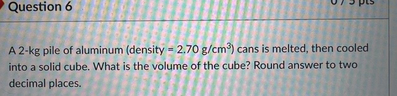 Question 6 A 2 Kg Pile Of Aluminum Density 2 70 G Cm3 Cans Is Melted Then Cooled Into A Solid Cube What Is The V 1