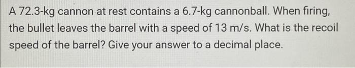 A 72 3 Kg Cannon At Rest Contains A 6 7 Kg Cannonball When Firing The Bullet Leaves The Barrel With A Speed Of 13 M S 1