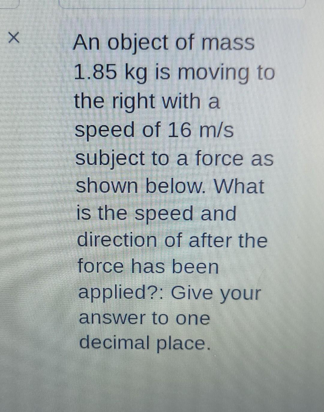 X An Object Of Mass 1 85 Kg Is Moving To The Right With A Speed Of 16 M S Subject To A Force As Shown Below What Is The 1
