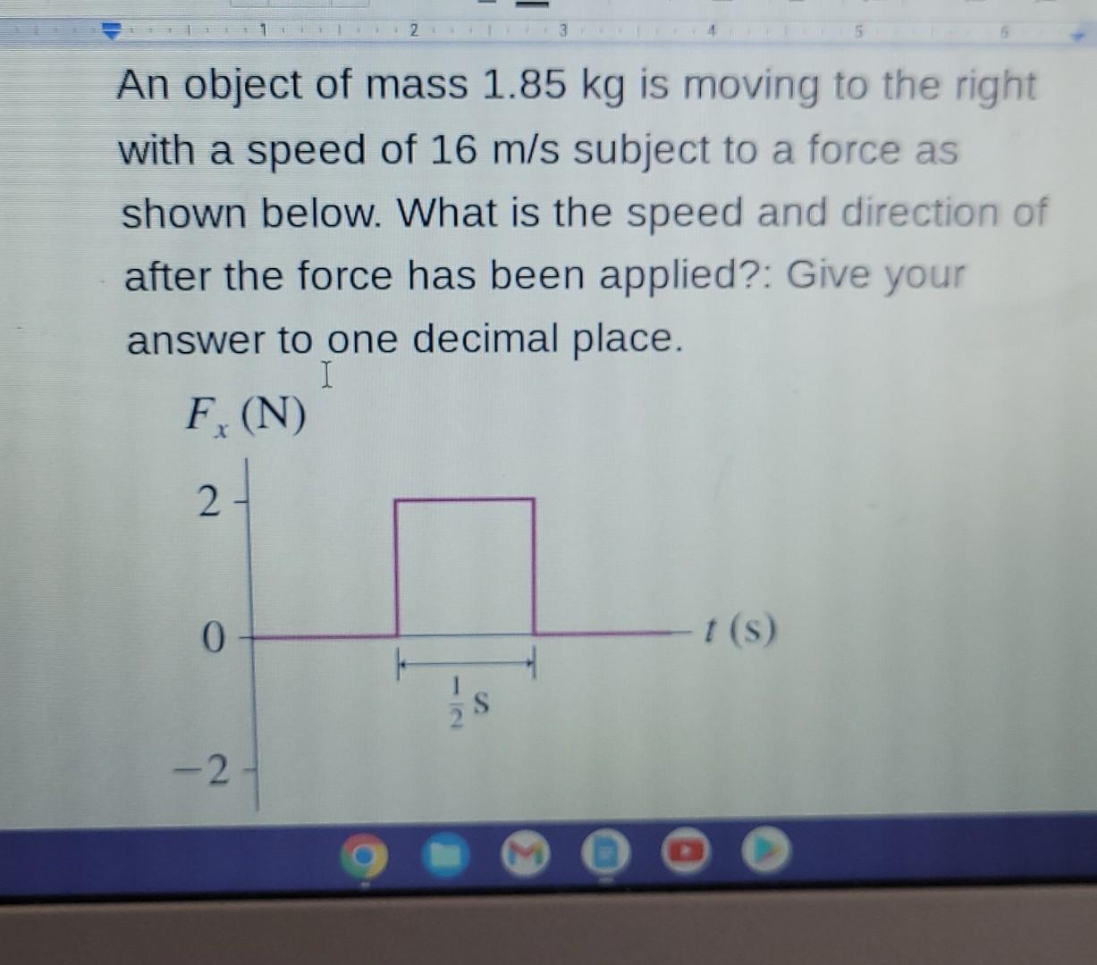 X An Object Of Mass 1 85 Kg Is Moving To The Right With A Speed Of 16 M S Subject To A Force As Shown Below What Is The 2