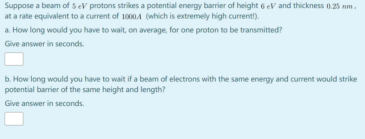 Suppose A Beam Of 5 Ev Protons Strikes A Potential Energy Barrier Of Height 6 Ev And Thickness 0 25 Nm At A Rate Equiv 1