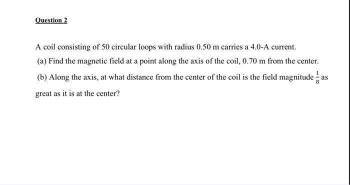 Question 2 A Coil Consisting Of 50 Circular Loops With Radius 0 50 M Carries A 4 0 A Current A Find The Magnetic Field 1