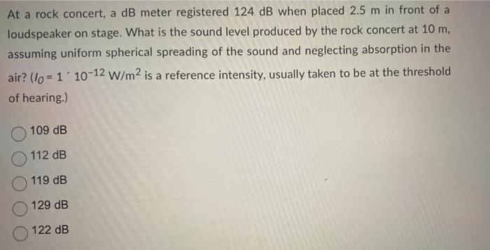 At A Rock Concert A Db Meter Registered 124 Db When Placed 2 5 M In Front Of A Loudspeaker On Stage What Is The Sound 1