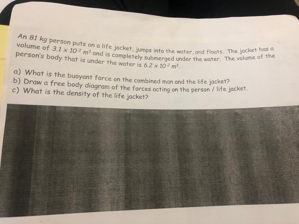 An 81 Kg Person Puts On A Life Jacket Jumps Into The Water And Floats The Jacket Has A Volume Of 3 1 X 10 2 M3 And Is 1