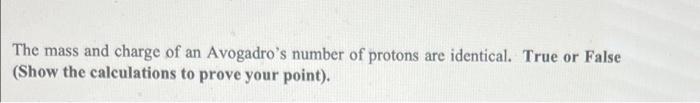 The Mass And Charge Of An Avogadro S Number Of Protons Are Identical True Or False Show The Calculations To Prove Your 1
