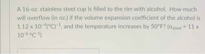 A 16 Oz Stainless Steel Cup Is Filled To The Rim With Alcohol How Much Will Overflow In Oz If The Volume Expansion 1