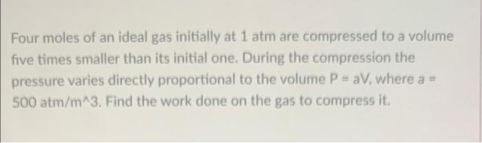 Four Moles Of An Ideal Gas Initially At 1 Atm Are Compressed To A Volume Five Times Smaller Than Its Initial One During 1