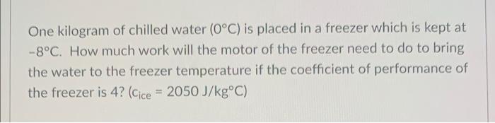 One Kilogram Of Chilled Water 0 C Is Placed In A Freezer Which Is Kept At 8 C How Much Work Will The Motor Of The Fr 1