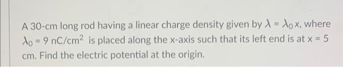 A 30 Cm Long Rod Having A Linear Charge Density Given By X Where To 9 Nc Cm2 Is Placed Along The X Axis Such That I 1