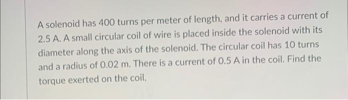 A Solenoid Has 400 Turns Per Meter Of Length And It Carries A Current Of 2 5 A A Small Circular Coil Of Wire Is Placed 1