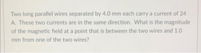 Two Long Parallel Wires Separated By 4 0 Mm Each Carry A Current Of 24 A These Two Currents Are In The Same Direction 1