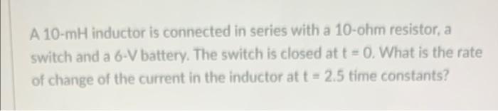 A 10 Mh Inductor Is Connected In Series With A 10 Ohm Resistor A Switch And A 6 V Battery The Switch Is Closed At T 1