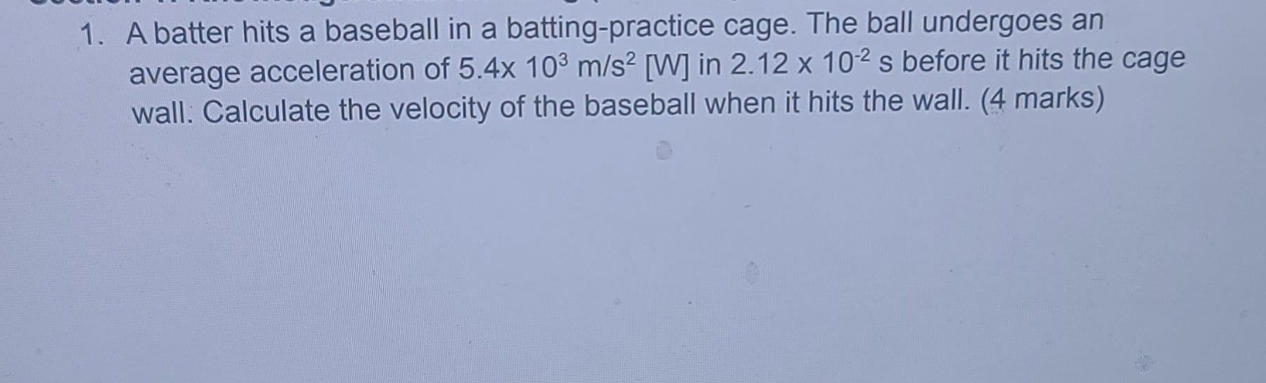 1 A Batter Hits A Baseball In A Batting Practice Cage The Ball Undergoes An Average Acceleration Of 5 4x 103 M S2 W 1