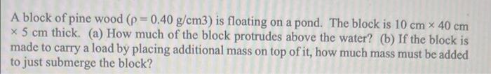 A Block Of Pine Wood P 0 40 G Cm3 Is Floating On A Pond The Block Is 10 Cm X 40 Cm 5 Cm Thick A How Much Of Th 1