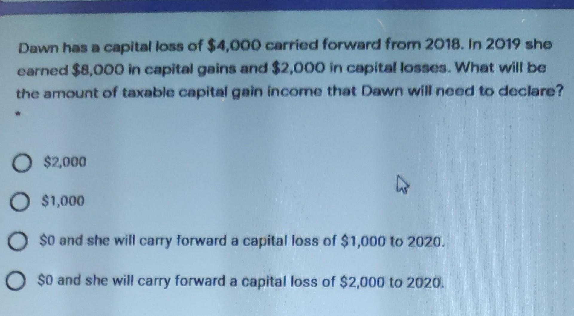 Dawn Has A Capital Loss Of 4 000 Carried Forward From 2018 In 2019 She Earned 8 000 In Capital Gains And 2 000 In Ca 1