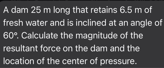 A Dam 25 M Long That Retains 6 5 M Of Fresh Water And Is Inclined At An Angle Of 60 Calculate The Magnitude Of The Res 1
