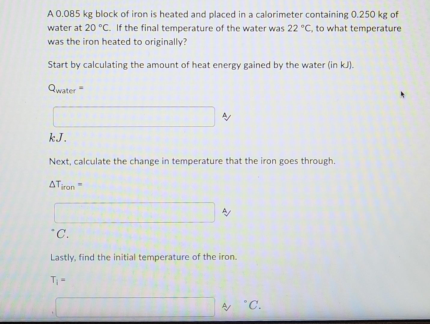 A 0 085 Kg Block Of Iron Is Heated And Placed In A Calorimeter Containing 0 250 Kg Of Water At 20 C If The Final Tempe 1