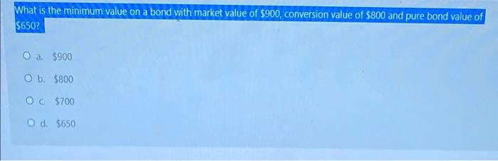 What Is The Minimum Value On A Bond With Market Value Of 900 Conversion Value Of 800 And Pure Bond Value Of 650 O A 1