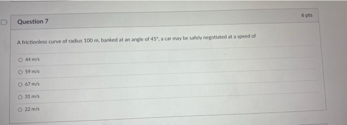 6 Pts Question 7 A Frictionless Curve Of Radius 100 M Banked At An Angle Of 45 A Car May Be Safely Negotiated At A Sp 1