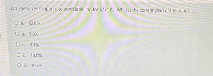 A 15 Year 7 Coupon Rate Bond Is Selling For 771 82 What Is The Current Yield Of The Bond O A 22 8 B 7 0 Oc 9 1 1