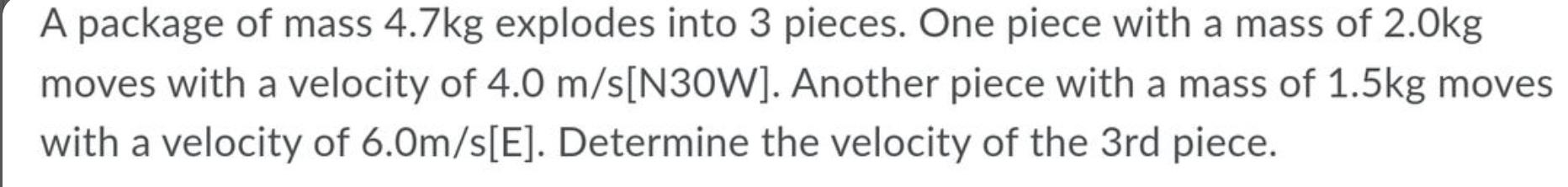 A Package Of Mass 4 7kg Explodes Into 3 Pieces One Piece With A Mass Of 2 0kg Moves With A Velocity Of 4 0 M S N30w A 1