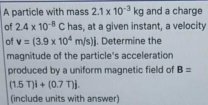 A Particle With Mass 2 1 X 10 3 Kg And A Charge Of 2 4 X 10 8 C Has At A Given Instant A Velocity Of V 3 9 X 104 M 1