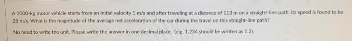 A 1000 Kg Motor Vehicle Starts From An Initial Velocity 1 M S And After Traveling At A Distance Of 113 M On A Straight L 1