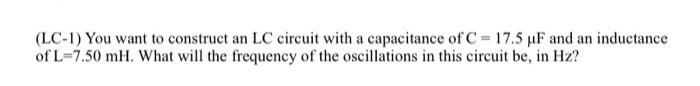 Lc 1 You Want To Construct An Lc Circuit With A Capacitance Of C 17 5 Af And An Inductance Of L 7 50 Mh What Will T 1