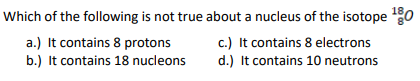 Which Of The Following Is Not True About A Nucleus Of The Isotope 180 A It Contains 8 Protons C It Contains 8 Electr 1