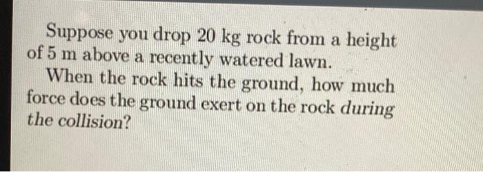Suppose You Drop 20 Kg Rock From A Height Of 5 M Above A Recently Watered Lawn When The Rock Hits The Ground How Much 1