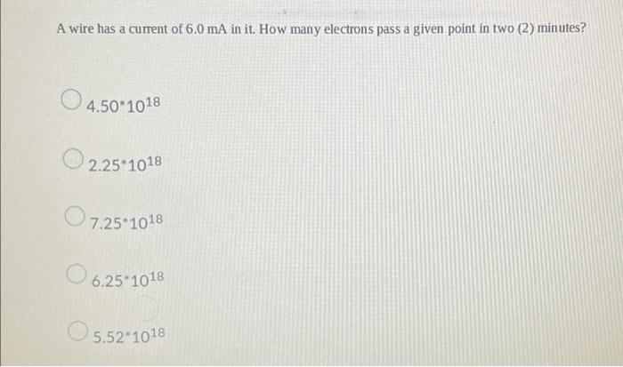 A Wire Has A Current Of 6 0 Ma In It How Many Electrons Pass A Given Point In Two 2 Minutes 4 50 1018 2 25 1018 O 7 1