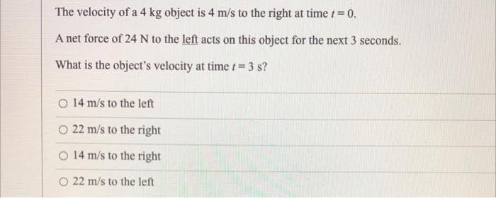 The Velocity Of A 4 Kg Object Is 4 M S To The Right At Time T 0 A Net Force Of 24 N To The Left Acts On This Object For 1