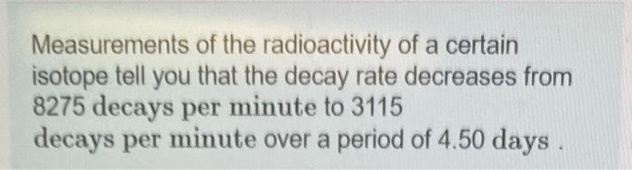 Measurements Of The Radioactivity Of A Certain Isotope Tell You That The Decay Rate Decreases From 8275 Decays Per Minut 1