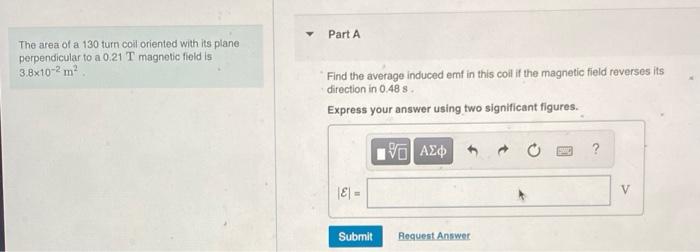 Part A The Area Of A 130 Turn Coil Oriented With Its Plane Perpendicular To A 0 21 T Magnetic Field Is 3 8x10 2m Find Th 1